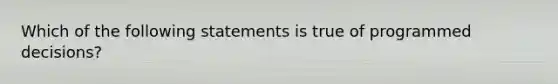 Which of the following statements is true of programmed decisions?