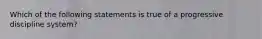 Which of the following statements is true of a progressive discipline system?