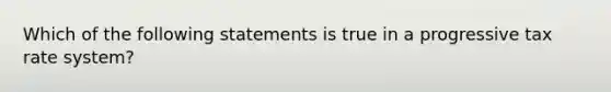 Which of the following statements is true in a progressive tax rate system?