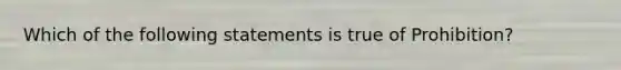 Which of the following statements is true of Prohibition?