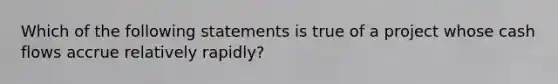 Which of the following statements is true of a project whose cash flows accrue relatively rapidly?​