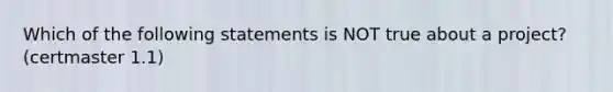 Which of the following statements is NOT true about a project? (certmaster 1.1)