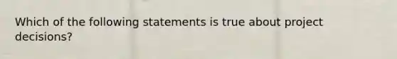 Which of the following statements is true about project decisions?