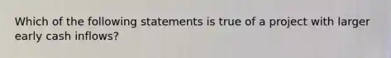 Which of the following statements is true of a project with larger early cash inflows?