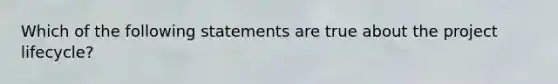 Which of the following statements are true about the project lifecycle?