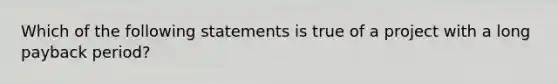 ​Which of the following statements is true of a project with a long payback period?