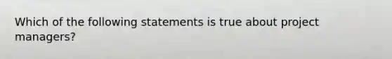 Which of the following statements is true about project managers?