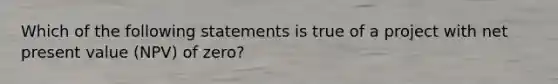 Which of the following statements is true of a project with net present value (NPV) of zero?