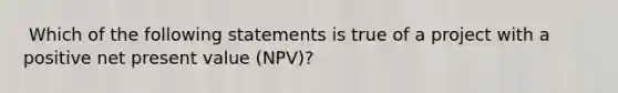 ​ Which of the following statements is true of a project with a positive net present value (NPV)?