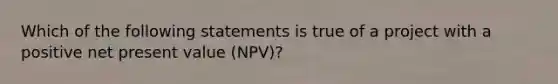 Which of the following statements is true of a project with a positive net present value (NPV)?