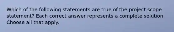 Which of the following statements are true of the project scope statement? Each correct answer represents a complete solution. Choose all that apply.