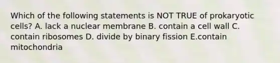 Which of the following statements is NOT TRUE of prokaryotic cells? A. lack a nuclear membrane B. contain a cell wall C. contain ribosomes D. divide by binary fission E.contain mitochondria