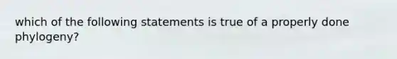 which of the following statements is true of a properly done phylogeny?