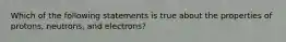 Which of the following statements is true about the properties of protons, neutrons, and electrons?