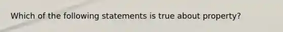 Which of the following statements is true about property?