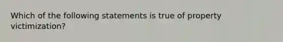 Which of the following statements is true of property victimization?