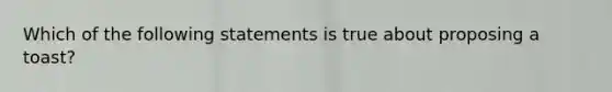 Which of the following statements is true about proposing a toast?