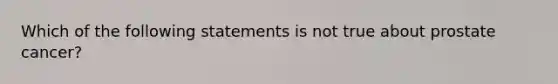 Which of the following statements is not true about prostate cancer?