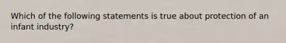 Which of the following statements is true about protection of an infant industry?