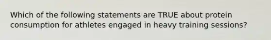 Which of the following statements are TRUE about protein consumption for athletes engaged in heavy training sessions?