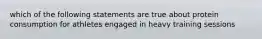 which of the following statements are true about protein consumption for athletes engaged in heavy training sessions