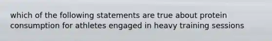which of the following statements are true about protein consumption for athletes engaged in heavy training sessions