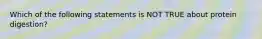 Which of the following statements is NOT TRUE about protein digestion?