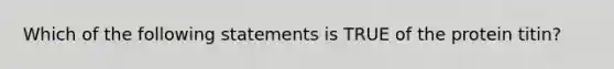 Which of the following statements is TRUE of the protein titin?