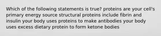 Which of the following statements is true? proteins are your cell's primary energy source structural proteins include fibrin and insulin your body uses proteins to make antibodies your body uses excess dietary protein to form ketone bodies