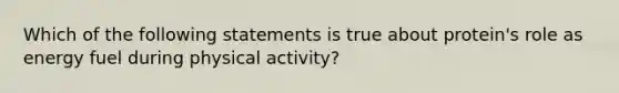 Which of the following statements is true about protein's role as energy fuel during physical activity?