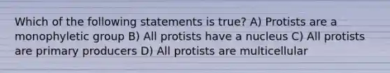 Which of the following statements is true? A) Protists are a monophyletic group B) All protists have a nucleus C) All protists are primary producers D) All protists are multicellular