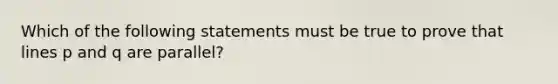 Which of the following statements must be true to prove that lines p and q are parallel?