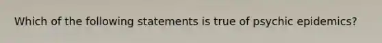 Which of the following statements is true of psychic epidemics?