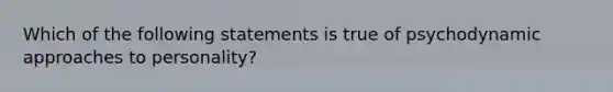 Which of the following statements is true of psychodynamic approaches to personality?