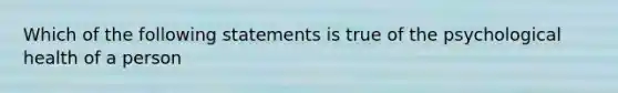 Which of the following statements is true of the psychological health of a person