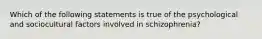 Which of the following statements is true of the psychological and sociocultural factors involved in schizophrenia?