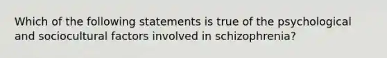 Which of the following statements is true of the psychological and sociocultural factors involved in schizophrenia?