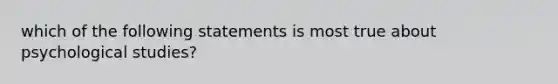 which of the following statements is most true about psychological studies?