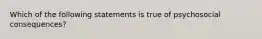 Which of the following statements is true of psychosocial consequences?