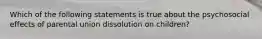 Which of the following statements is true about the psychosocial effects of parental union dissolution on children?