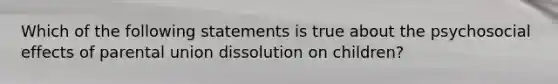 Which of the following statements is true about the psychosocial effects of parental union dissolution on children?