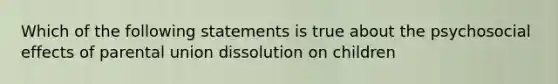 Which of the following statements is true about the psychosocial effects of parental union dissolution on children