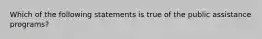 Which of the following statements is true of the public assistance programs?