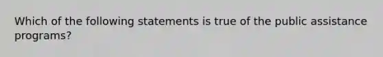 Which of the following statements is true of the public assistance programs?