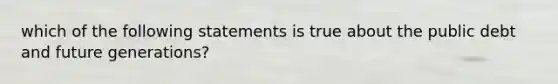 which of the following statements is true about the public debt and future generations?