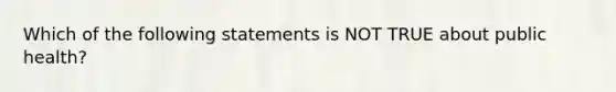 Which of the following statements is NOT TRUE about public health?