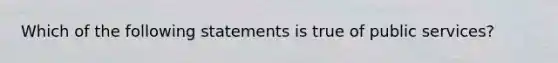 Which of the following statements is true of public services?