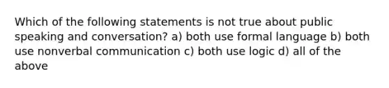 Which of the following statements is not true about public speaking and conversation? a) both use formal language b) both use nonverbal communication c) both use logic d) all of the above