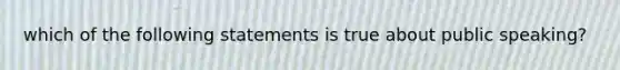 which of the following statements is true about public speaking?