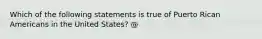 Which of the following statements is true of Puerto Rican Americans in the United States? @